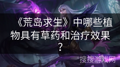 《荒岛求生》中哪些植物具有草药和治疗效果？