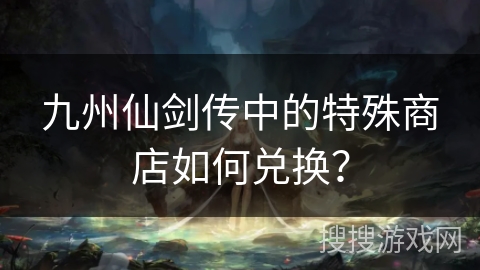 九州仙剑传中的特殊商店如何兑换？