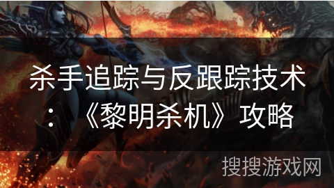 杀手追踪与反跟踪技术：《黎明杀机》攻略