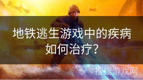 地铁逃生游戏中的疾病如何治疗？