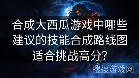 合成大西瓜游戏中哪些建议的技能合成路线图适合挑战高分？