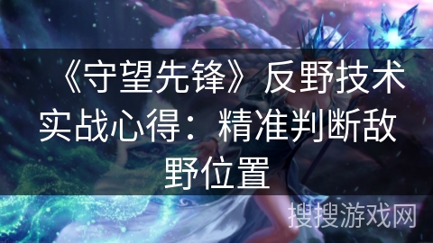 《守望先锋》反野技术实战心得：精准判断敌野位置