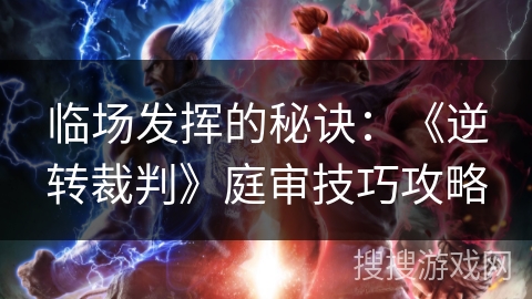 临场发挥的秘诀：《逆转裁判》庭审技巧攻略