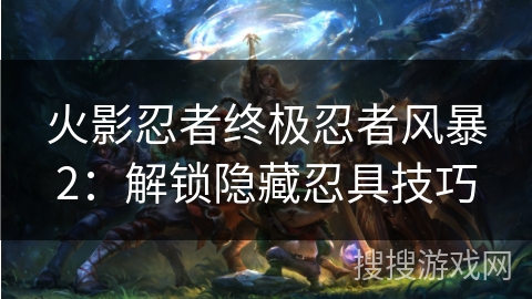 火影忍者终极忍者风暴2:解锁隐藏忍具技巧 火影忍者终极忍者风暴2:解锁隐藏忍具技巧