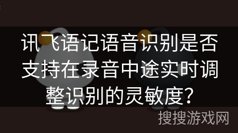 讯飞语记语音识别是否支持在录音中途实时调整识别的灵敏度? 讯飞语记语音识别是否支持在录音中途实时调整识别的灵敏度?