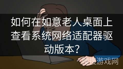 如何在如意老人桌面上查看系统网络适配器驱动版本？