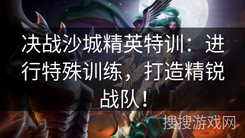 决战沙城精英特训:进行特殊训练,打造精锐战队! 决战沙城精英特训:进行特殊训练,打造精锐战队!