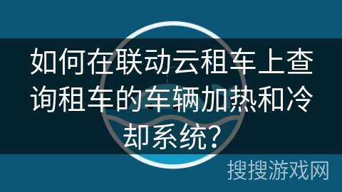 如何在联动云租车上查询租车的车辆加热和冷却系统？