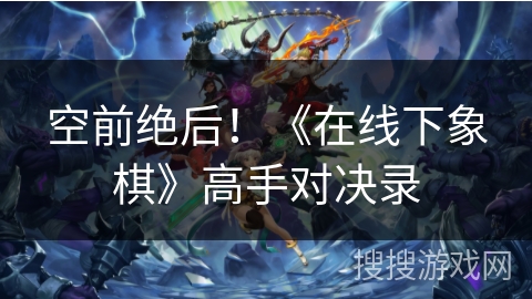 空前绝后！《在线下象棋》高手对决录