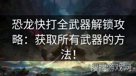 恐龙快打全武器解锁攻略：获取所有武器的方法！