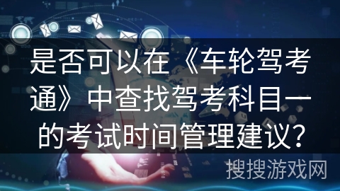 是否可以在《车轮驾考通》中查找驾考科目一的考试时间管理建议？