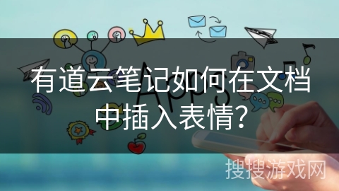 有道云笔记如何在文档中插入表情? 有道云笔记如何在文档中插入表情?