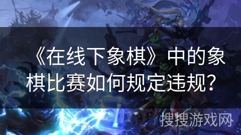 《在线下象棋》中的象棋比赛如何规定违规?