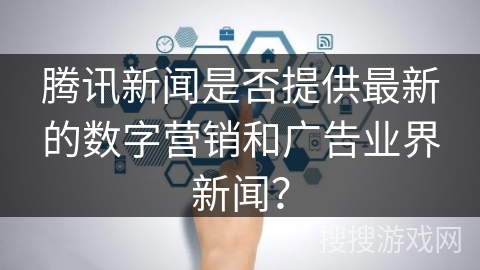 腾讯新闻是否提供最新的数字营销和广告业界新闻？