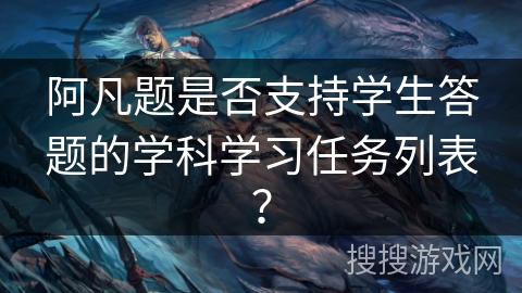 阿凡题是否支持学生答题的学科学习任务列表?