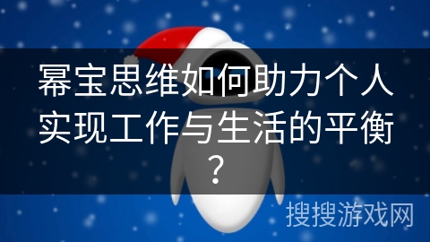 幂宝思维如何助力个人实现工作与生活的平衡? 幂宝思维如何助力个人实现工作与生活的平衡?