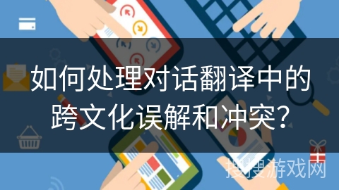 如何处理对话翻译中的跨文化误解和冲突? 如何处理对话翻译中的跨文化误解和冲突?