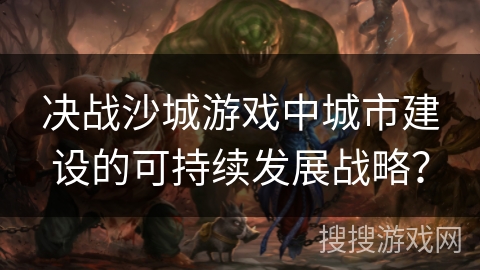 决战沙城游戏中城市建设的可持续发展战略?