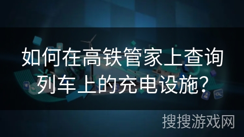 如何在高铁管家上查询列车上的充电设施？