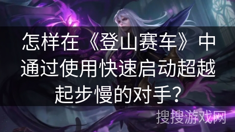 怎样在《登山赛车》中通过使用快速启动超越起步慢的对手？