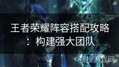 王者荣耀阵容搭配攻略：构建强大团队