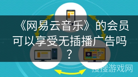 《网易云音乐》的会员可以享受无插播广告吗? 《网易云音乐》的会员可以享受无插播广告吗?