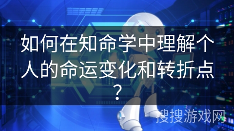 如何在知命学中理解个人的命运变化和转折点？