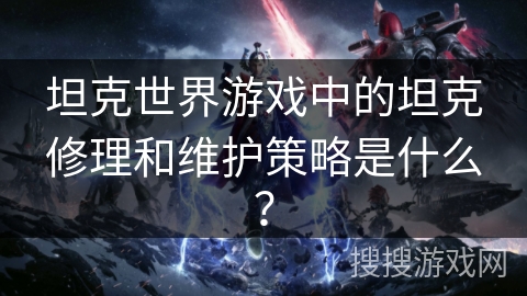 坦克世界游戏中的坦克修理和维护策略是什么？