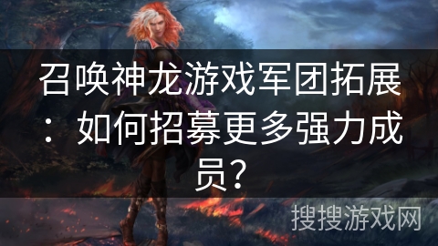 召唤神龙游戏军团拓展：如何招募更多强力成员？