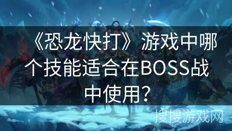 《恐龙快打》游戏中哪个技能适合在BOSS战中使用？