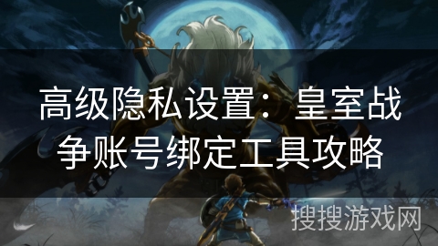 高级隐私设置:皇室战争账号绑定工具攻略 高级隐私设置:皇室战争账号绑定工具攻略