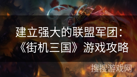 建立强大的联盟军团:《街机三国》游戏攻略 建立强大的联盟军团:《街机三国》游戏攻略