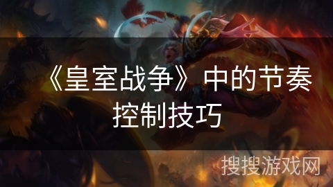 《皇室战争》中的节奏控制技巧 《皇室战争》中的节奏控制技巧