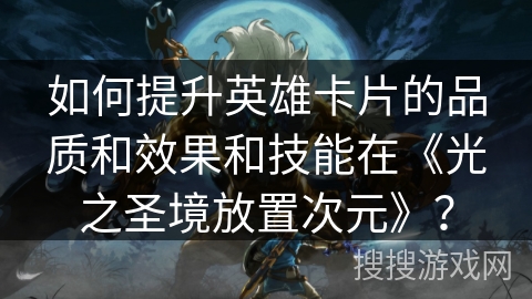 如何提升英雄卡片的品质和效果和技能在《光之圣境放置次元》？