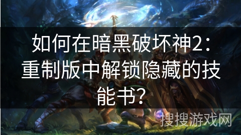 如何在暗黑破坏神2：重制版中解锁隐藏的技能书？