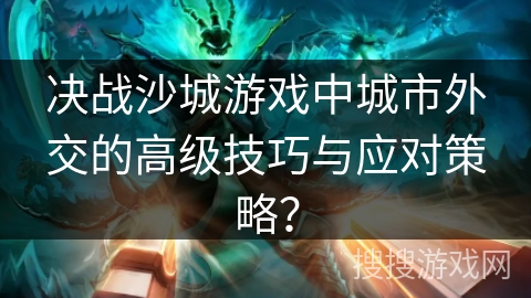 决战沙城游戏中城市外交的高级技巧与应对策略？