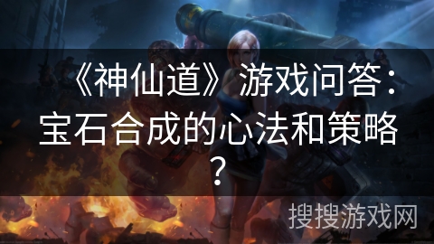 《神仙道》游戏问答：宝石合成的心法和策略？