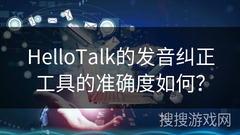HelloTalk的发音纠正工具的准确度如何？