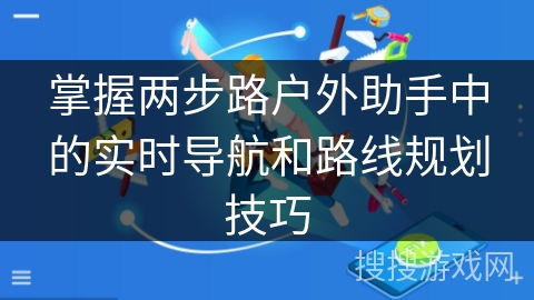 掌握两步路户外助手中的实时导航和路线规划技巧
