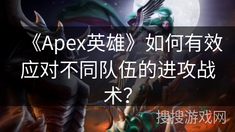 《Apex英雄》如何有效应对不同队伍的进攻战术？
