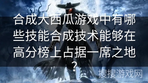 合成大西瓜游戏中有哪些技能合成技术能够在高分榜上占据一席之地？