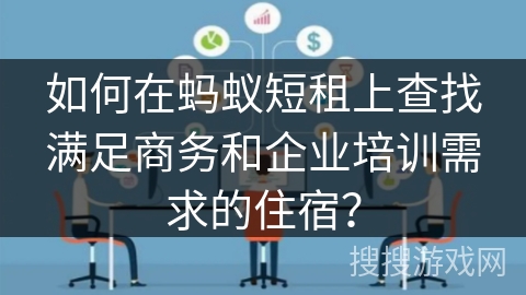 如何在蚂蚁短租上查找满足商务和企业培训需求的住宿？