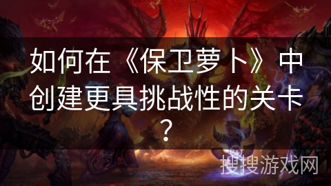 如何在《保卫萝卜》中创建更具挑战性的关卡？