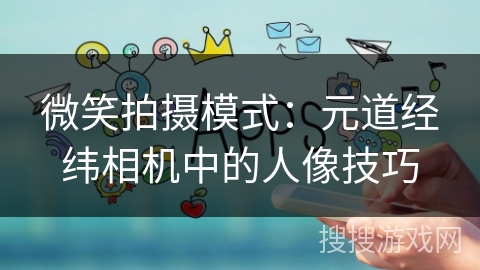微笑拍摄模式：元道经纬相机中的人像技巧