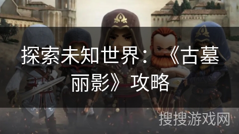 探索未知世界:《古墓丽影》攻略 探索未知世界:《古墓丽影》攻略
