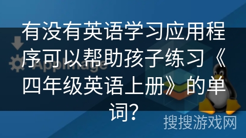 有没有英语学习应用程序可以帮助孩子练习《四年级英语上册》的单词? 有没有英语学习应用程序可以帮助孩子练习《四年级英语上册》的单词?