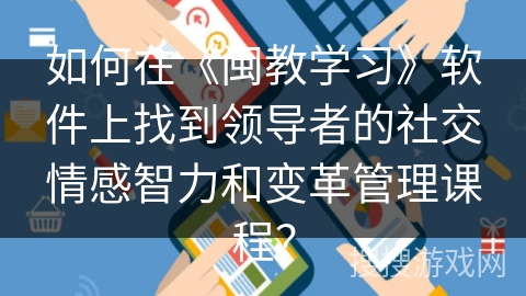 如何在《闽教学习》软件上找到领导者的社交情感智力和变革管理课程？
