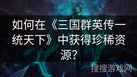如何在《三国群英传一统天下》中获得珍稀资源？
