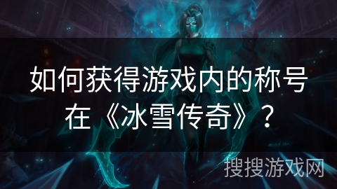 如何获得游戏内的称号在《冰雪传奇》？
