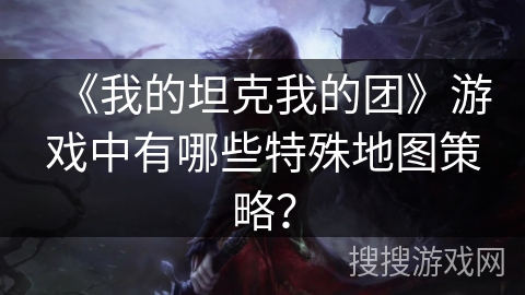 《我的坦克我的团》游戏中有哪些特殊地图策略？